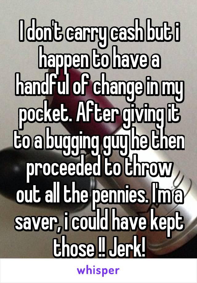 I don't carry cash but i happen to have a handful of change in my pocket. After giving it to a bugging guy he then proceeded to throw out all the pennies. I'm a saver, i could have kept those !! Jerk!