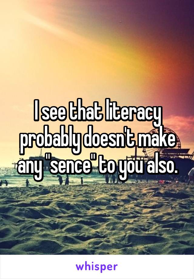 I see that literacy probably doesn't make any "sence" to you also.