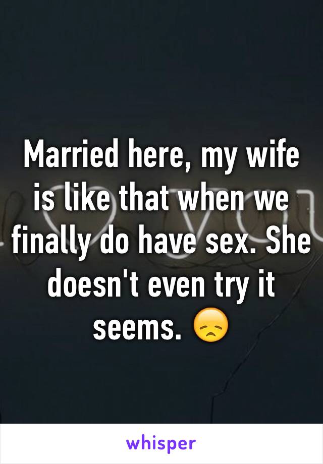 Married here, my wife is like that when we finally do have sex. She doesn't even try it seems. 😞