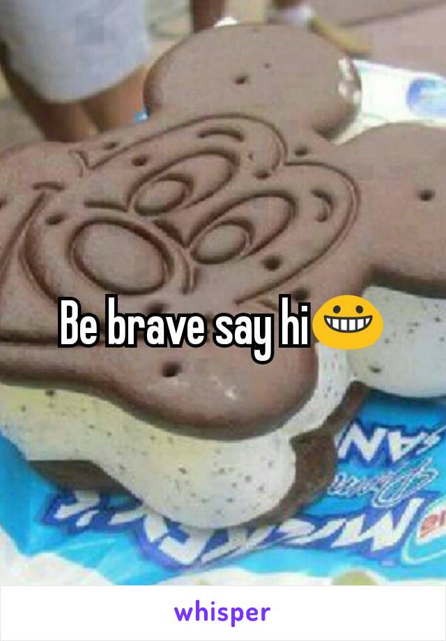 Be brave say hi😀