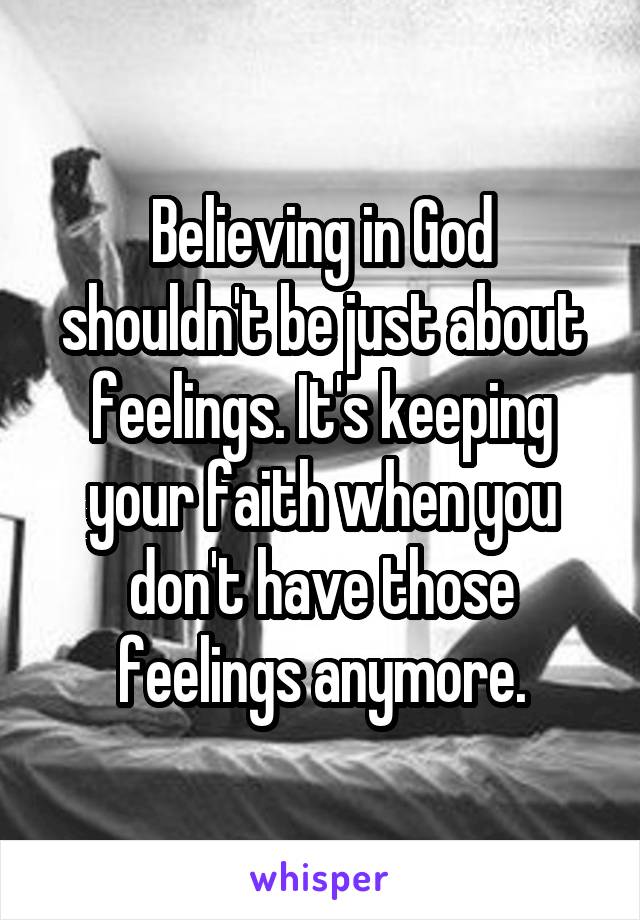 Believing in God shouldn't be just about feelings. It's keeping your faith when you don't have those feelings anymore.