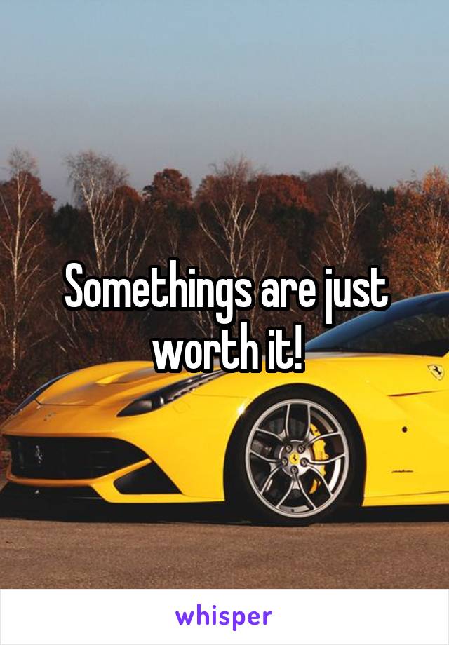 Somethings are just worth it!