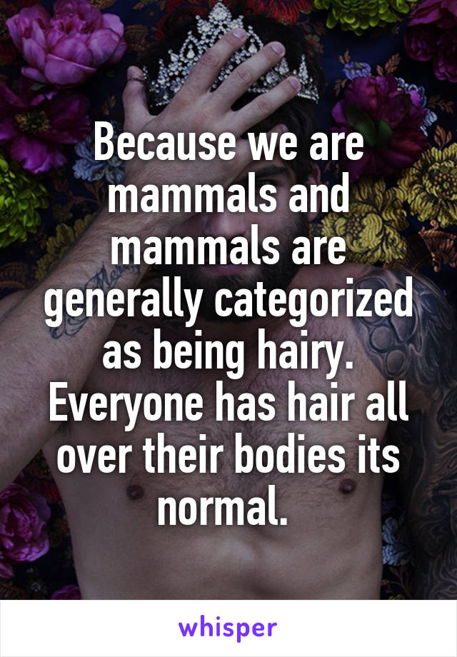 Because we are mammals and mammals are generally categorized as being hairy. Everyone has hair all over their bodies its normal. 