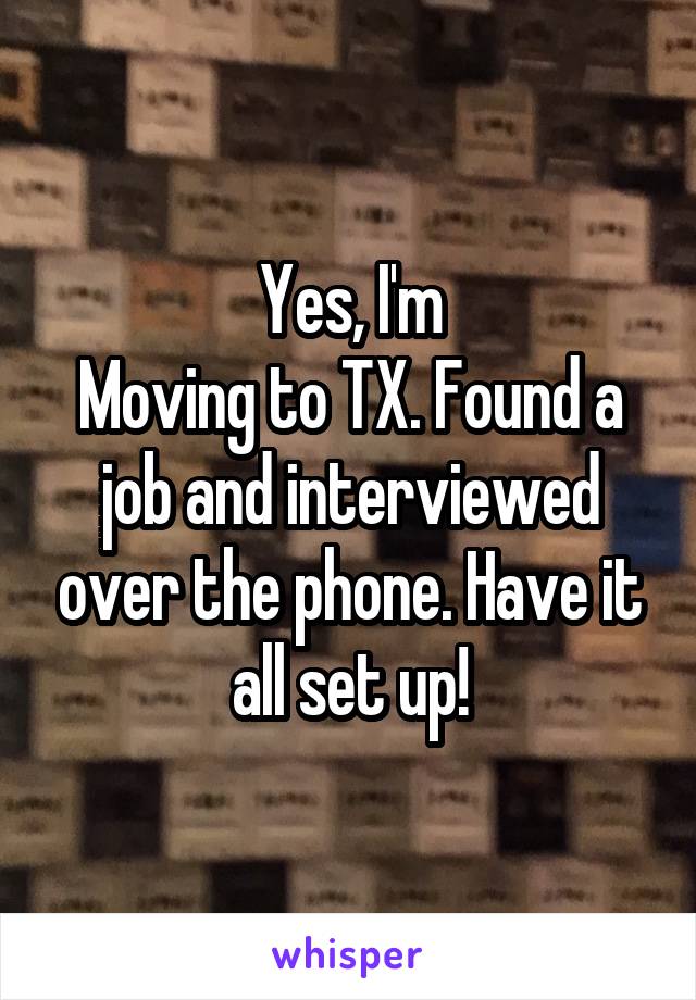 Yes, I'm
Moving to TX. Found a job and interviewed over the phone. Have it all set up!