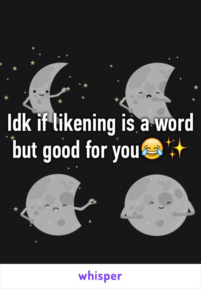 Idk if likening is a word but good for you😂✨