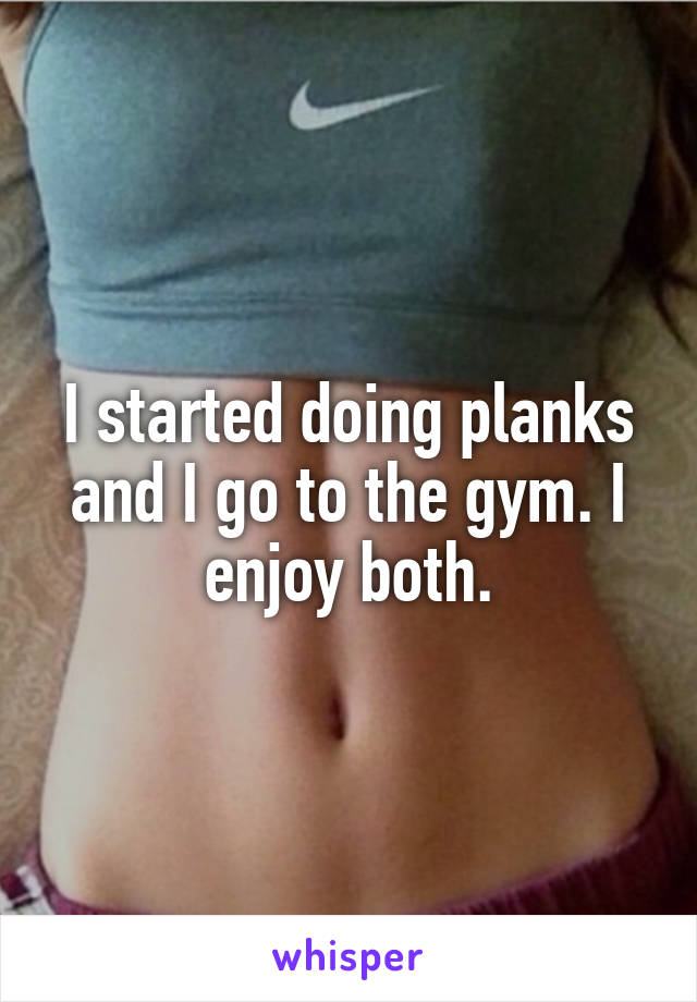 I started doing planks and I go to the gym. I enjoy both.