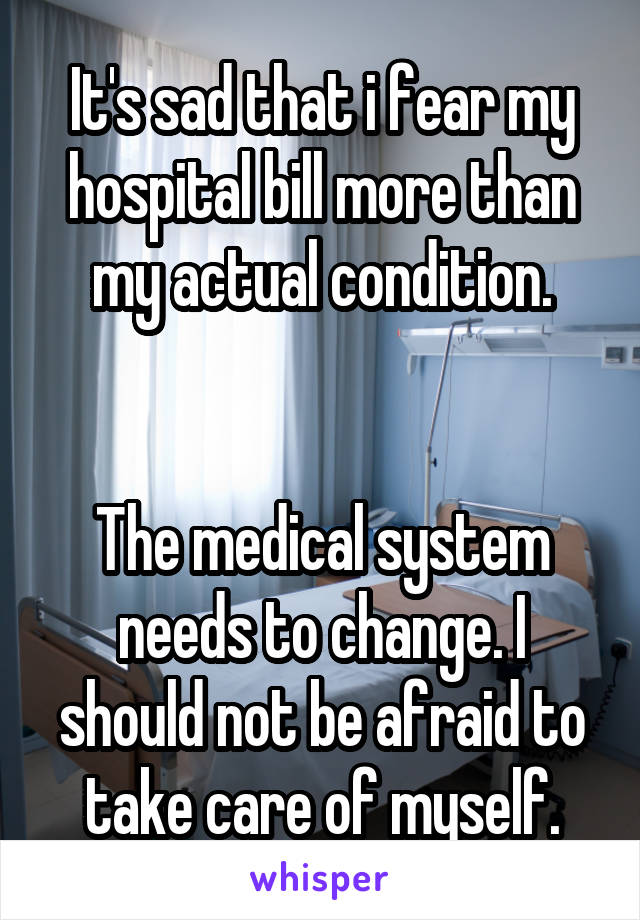 It's sad that i fear my hospital bill more than my actual condition.


The medical system needs to change. I should not be afraid to take care of myself.