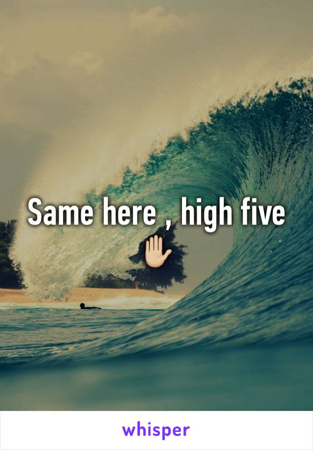 Same here , high five✋🏼