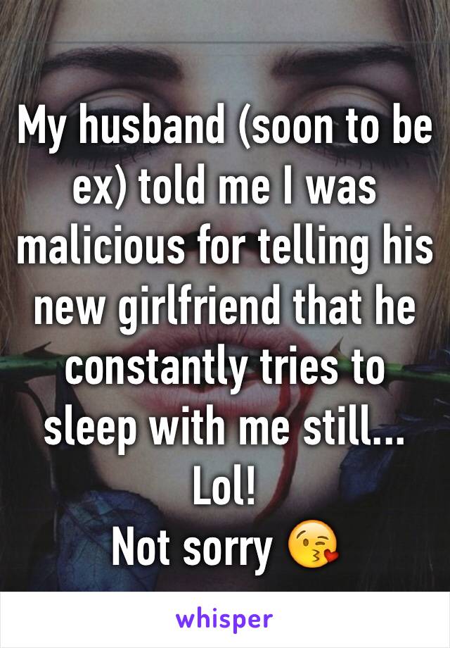 My husband (soon to be ex) told me I was malicious for telling his new girlfriend that he constantly tries to sleep with me still... Lol!
Not sorry 😘