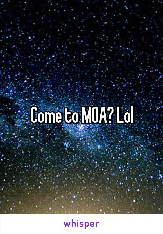 Come to MOA? Lol