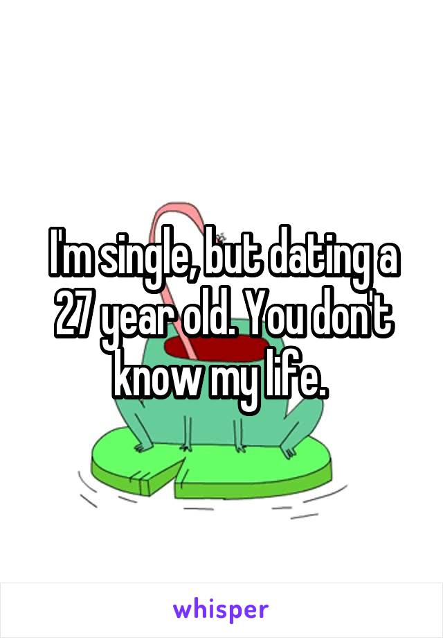 I'm single, but dating a 27 year old. You don't know my life. 