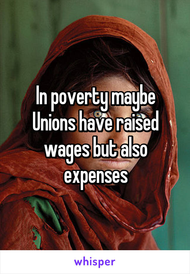 In poverty maybe
Unions have raised wages but also expenses