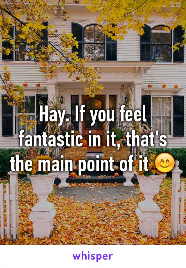 Hay. If you feel fantastic in it, that's the main point of it 😊