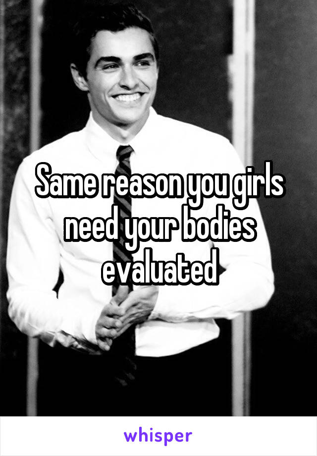 Same reason you girls need your bodies evaluated