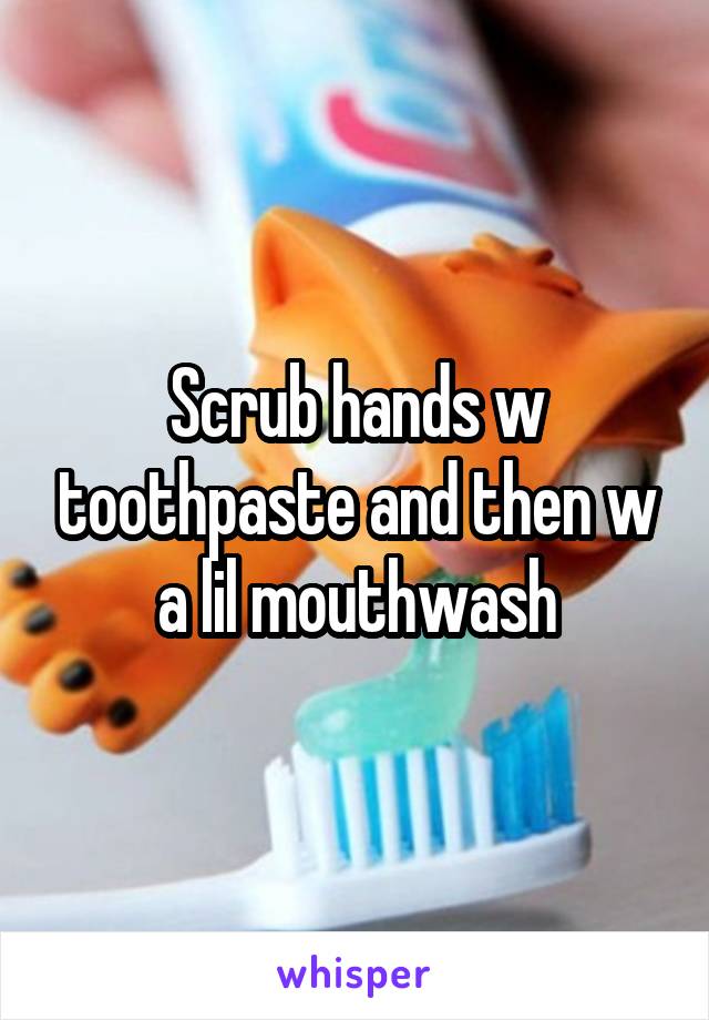Scrub hands w toothpaste and then w a lil mouthwash
