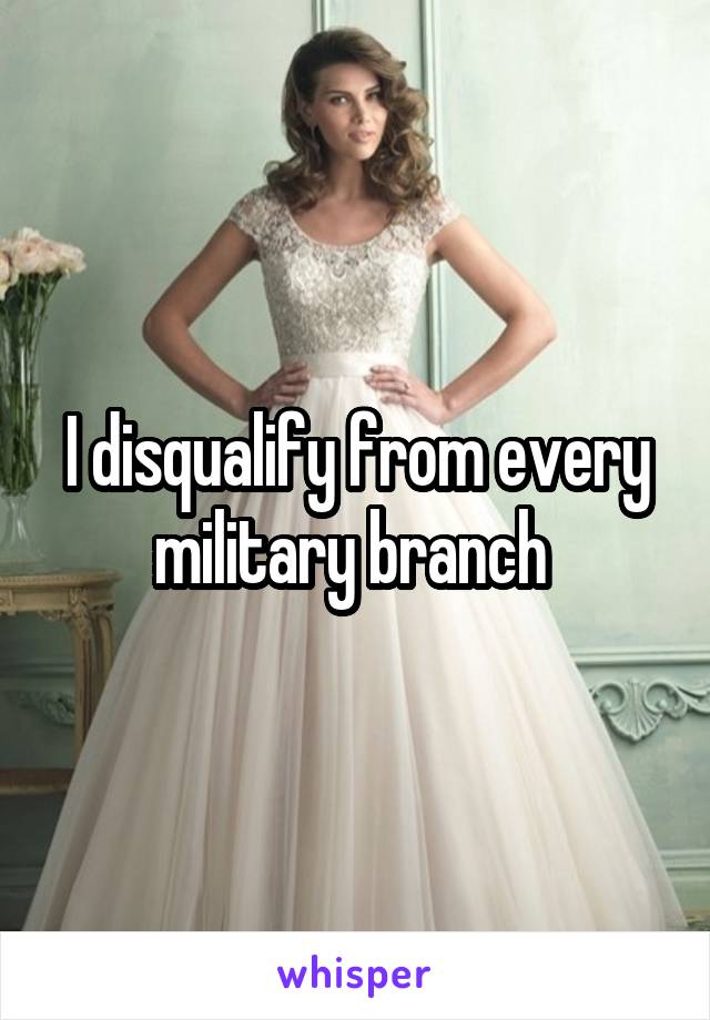 I disqualify from every military branch 