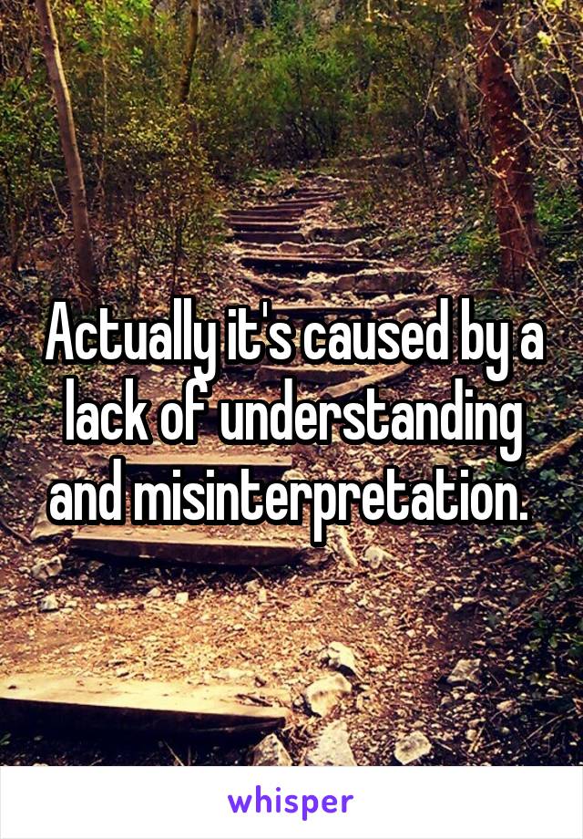 Actually it's caused by a lack of understanding and misinterpretation. 