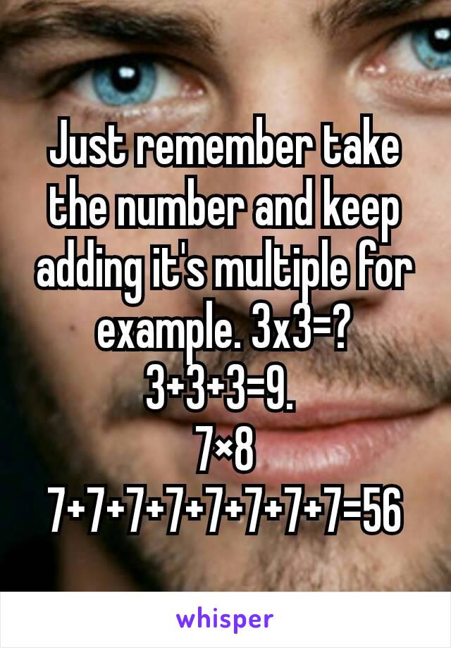 Just remember take the number and keep adding it's multiple for example. 3x3=?
3+3+3=9. 
7×8
7+7+7+7+7+7+7+7=56