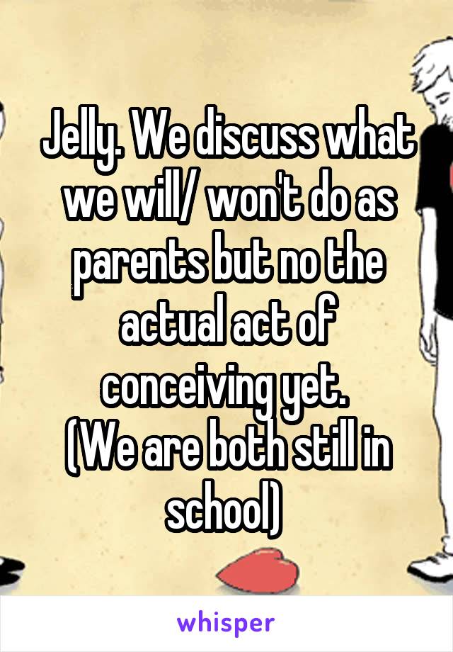 Jelly. We discuss what we will/ won't do as parents but no the actual act of conceiving yet. 
(We are both still in school) 