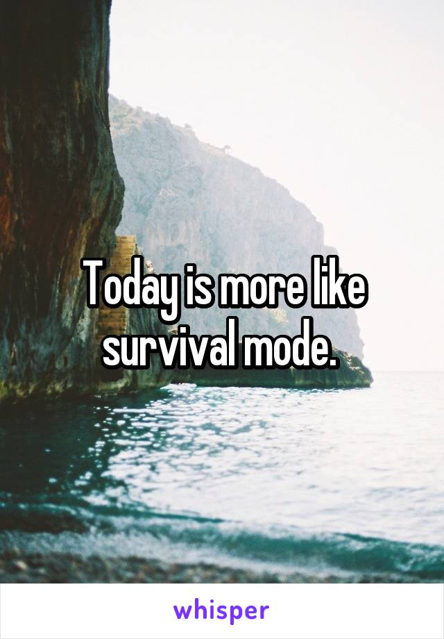 Today is more like survival mode. 