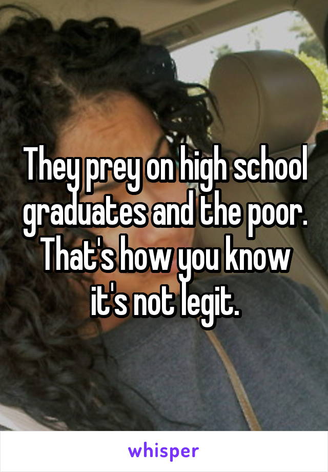 They prey on high school graduates and the poor. That's how you know it's not legit.