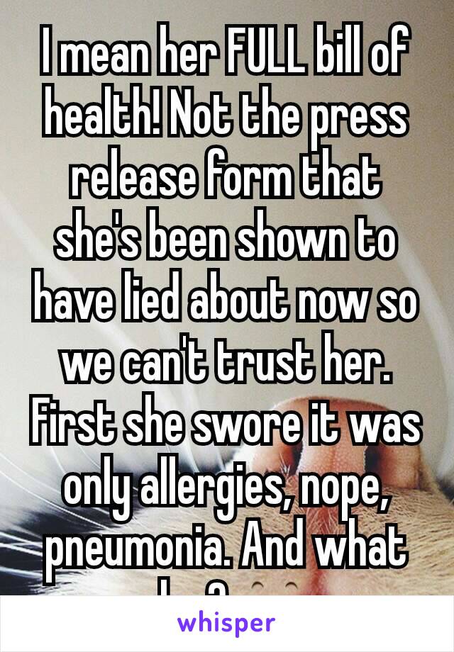 I mean her FULL bill of health! Not the press release form that she's been shown to have lied about now so we can't trust her. First she swore it was only allergies, nope, pneumonia. And what else? 👀