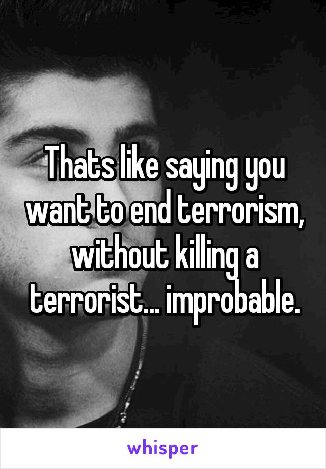Thats like saying you want to end terrorism, without killing a terrorist... improbable.