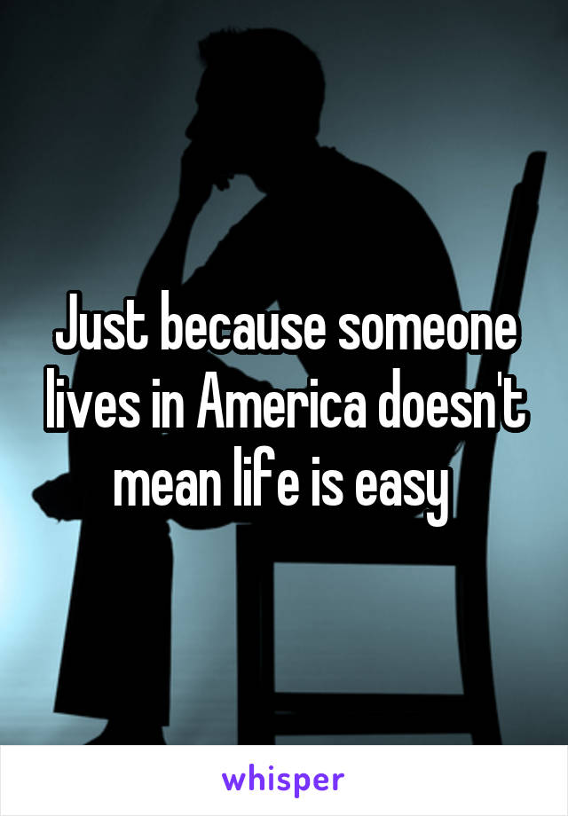 Just because someone lives in America doesn't mean life is easy 