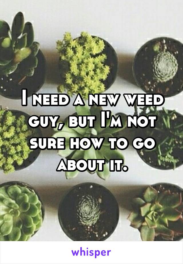 I need a new weed guy, but I'm not sure how to go about it.