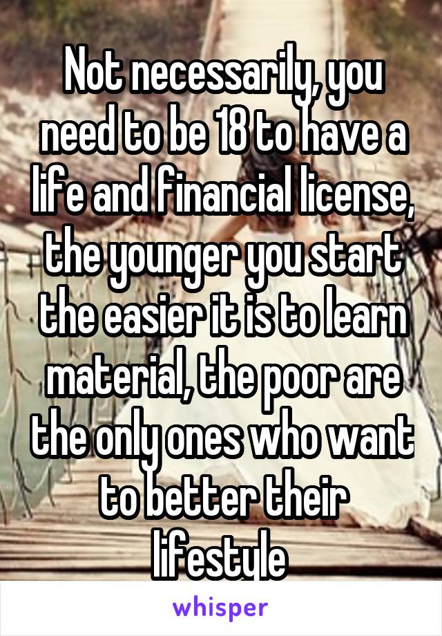 Not necessarily, you need to be 18 to have a life and financial license, the younger you start the easier it is to learn material, the poor are the only ones who want to better their lifestyle 