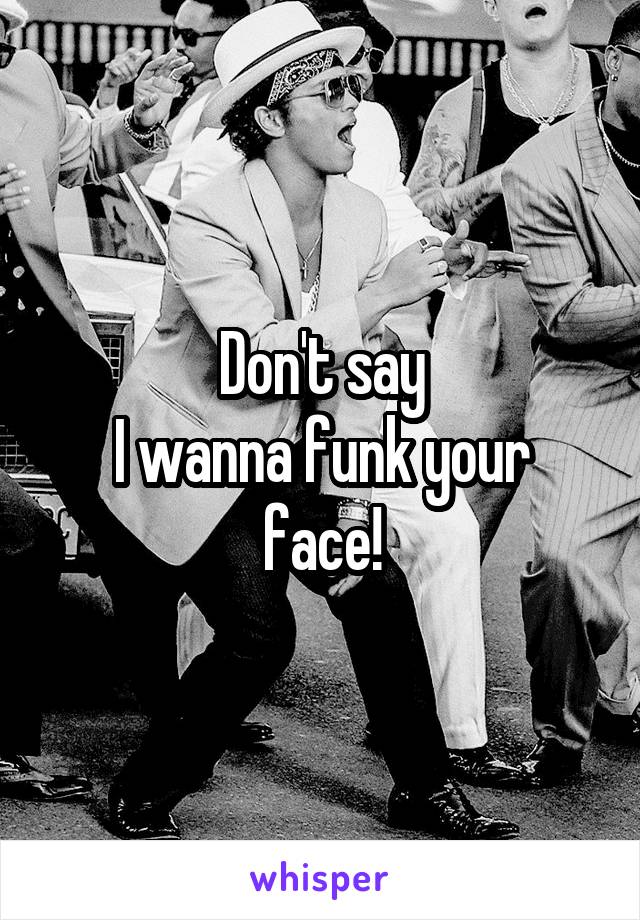 Don't say
I wanna funk your face!
