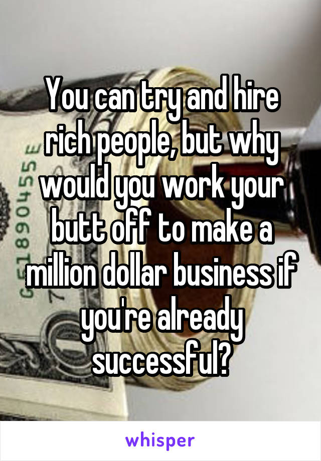 You can try and hire rich people, but why would you work your butt off to make a million dollar business if you're already successful?