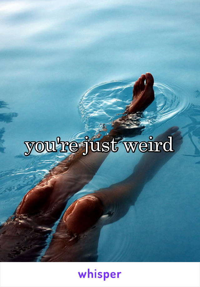 you're just weird 