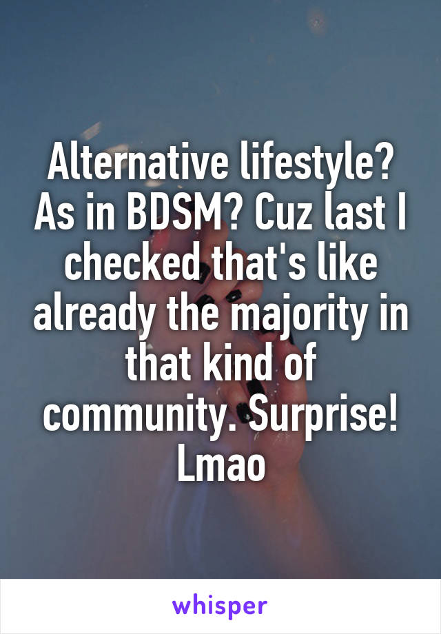 Alternative lifestyle? As in BDSM? Cuz last I checked that's like already the majority in that kind of community. Surprise! Lmao