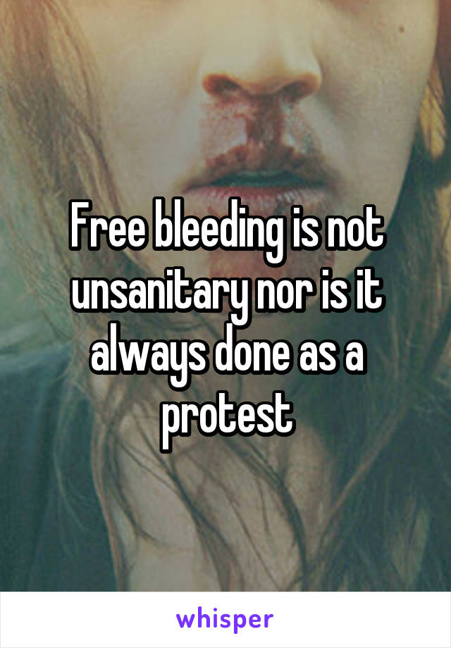 Free bleeding is not unsanitary nor is it always done as a protest