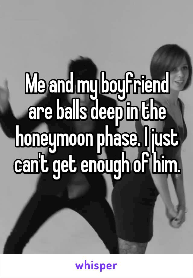 Me and my boyfriend are balls deep in the honeymoon phase. I just can't get enough of him. 
