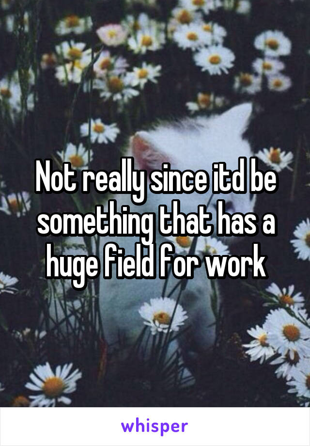 Not really since itd be something that has a huge field for work