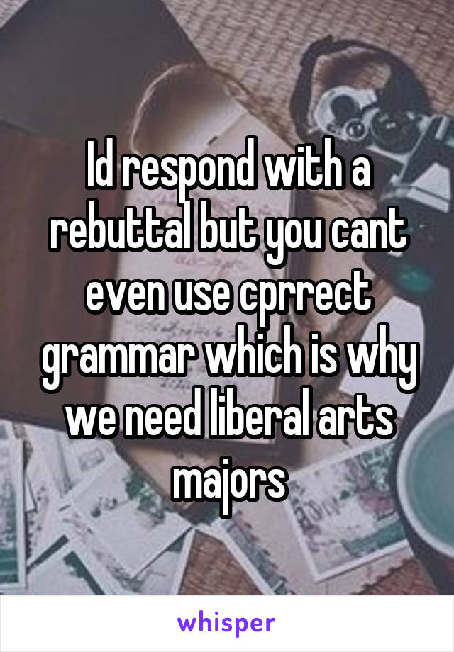 Id respond with a rebuttal but you cant even use cprrect grammar which is why we need liberal arts majors