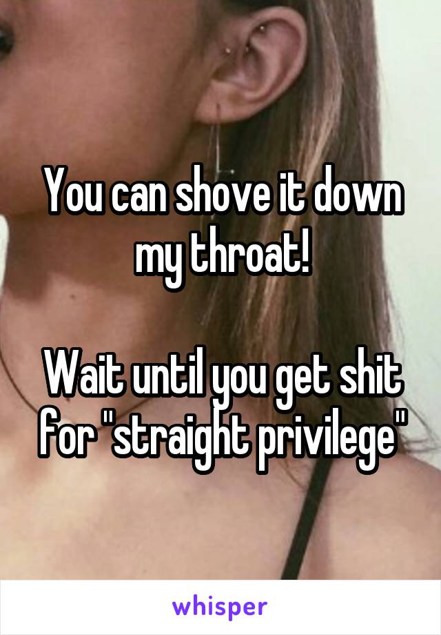 You can shove it down my throat!

Wait until you get shit for "straight privilege"