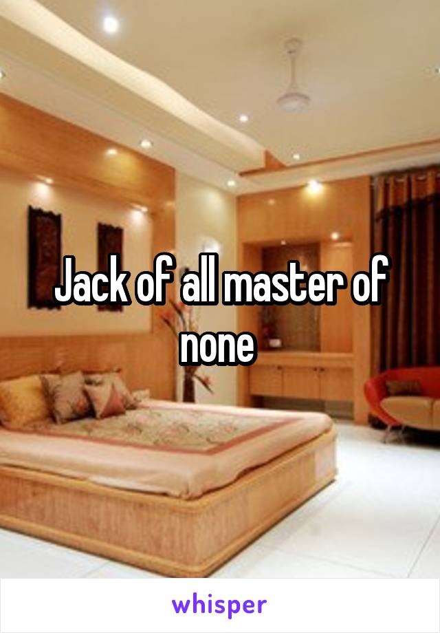 Jack of all master of none 