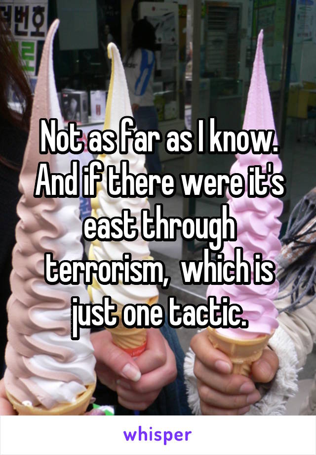 Not as far as I know. And if there were it's east through terrorism,  which is just one tactic.