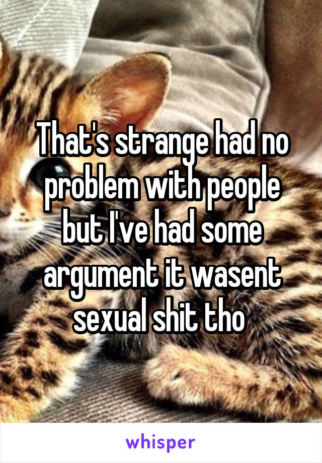 That's strange had no problem with people but I've had some argument it wasent sexual shit tho 