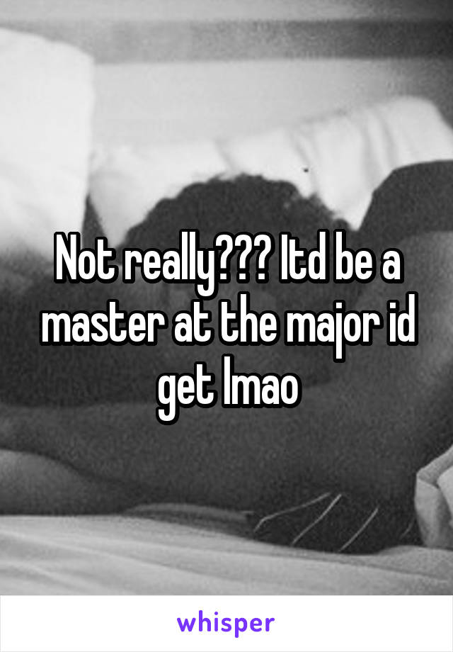 Not really??? Itd be a master at the major id get lmao