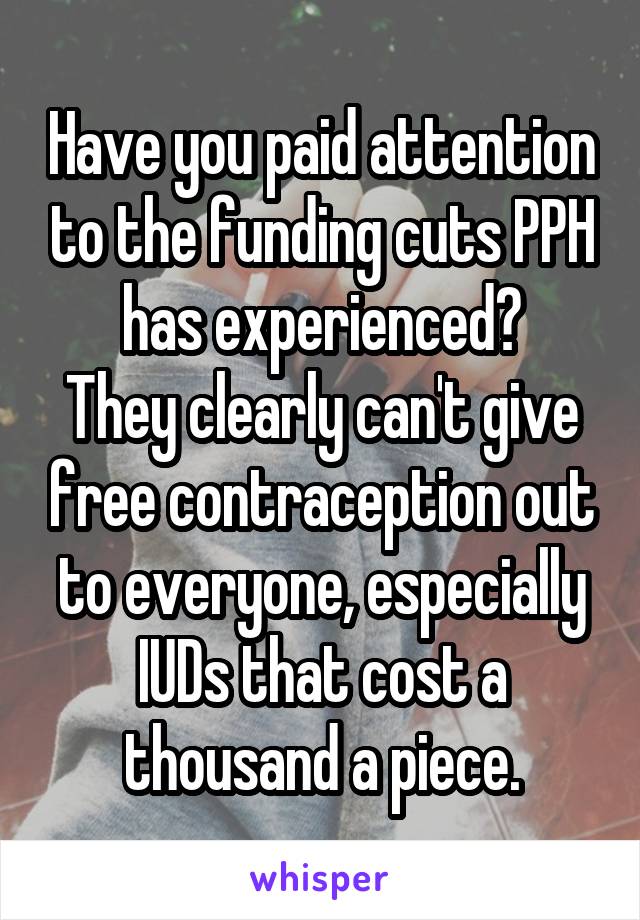 Have you paid attention to the funding cuts PPH has experienced?
They clearly can't give free contraception out to everyone, especially IUDs that cost a thousand a piece.