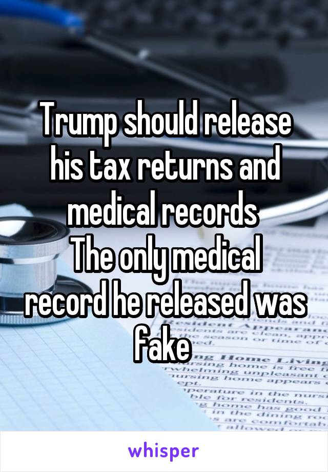 Trump should release his tax returns and medical records 
The only medical record he released was fake 