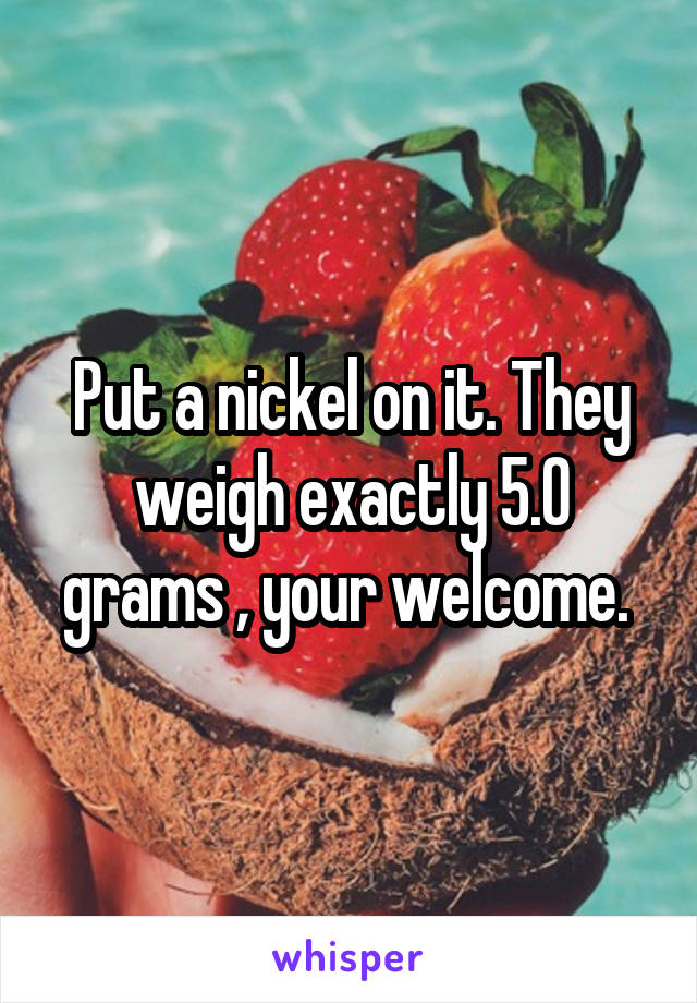 Put a nickel on it. They weigh exactly 5.0 grams , your welcome. 