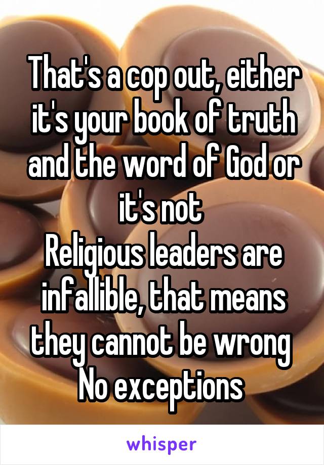 That's a cop out, either it's your book of truth and the word of God or it's not 
Religious leaders are infallible, that means they cannot be wrong 
No exceptions 