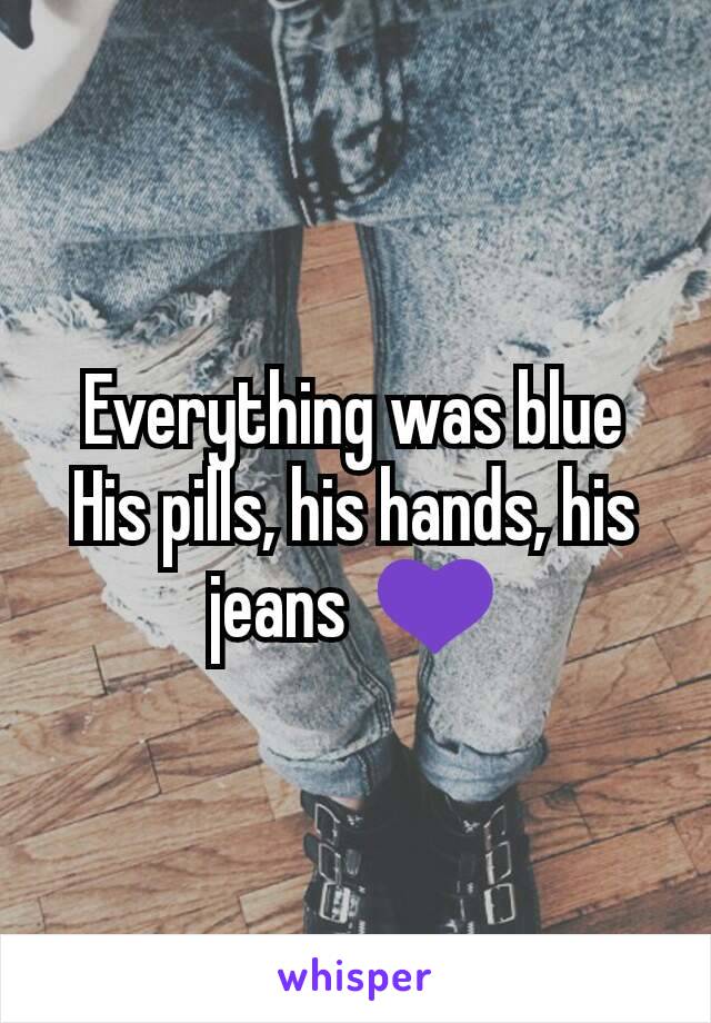 Everything was blue
His pills, his hands, his jeans  💜
