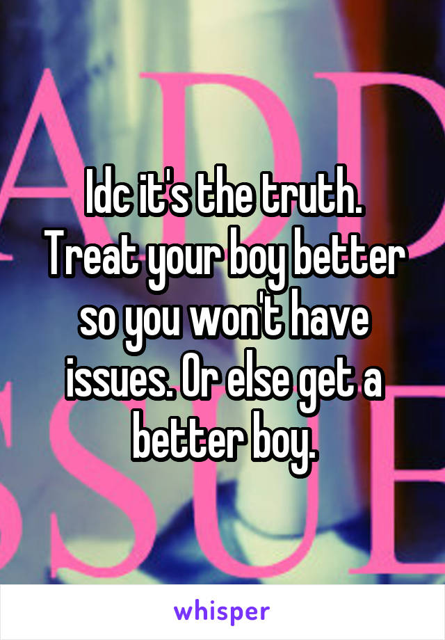 Idc it's the truth.
Treat your boy better so you won't have issues. Or else get a better boy.