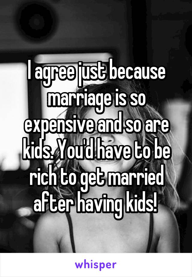 I agree just because marriage is so expensive and so are kids. You'd have to be rich to get married after having kids! 